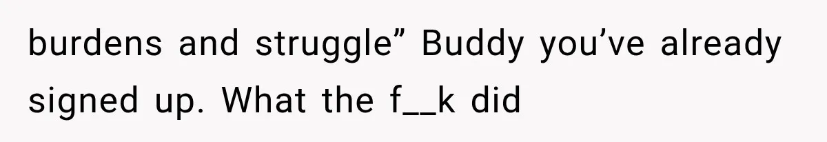 burdens and struggle” Buddy you’ve already signed up. What the f__k did
