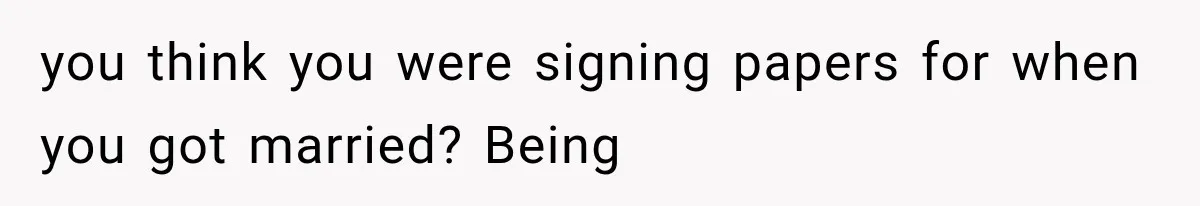 you think you were signing papers for when you got married? Being