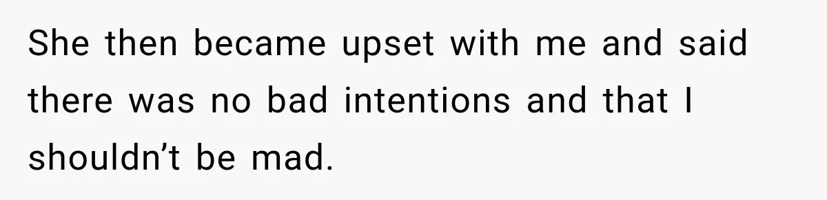 She then became upset with me and said there was no bad intentions and that I shouldn’t be mad.