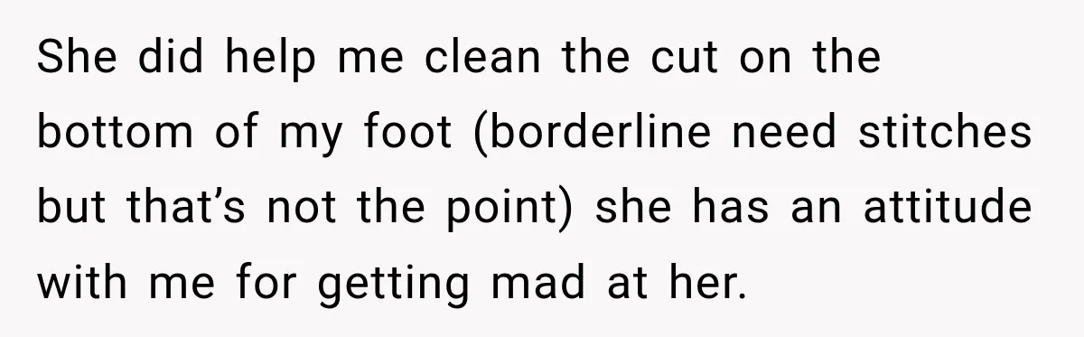 She did help me clean the cut on the bottom of my foot (borderline need stitches but that’s not the point) she has an attitude with me for getting mad...