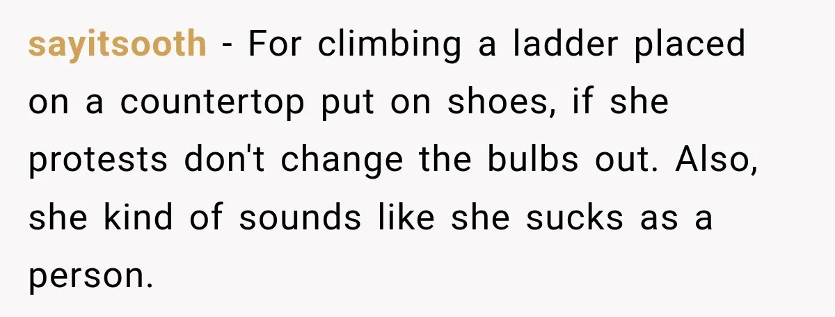 sayitsooth − For climbing a ladder placed on a countertop put on shoes, if she protests don't change the bulbs out. Also, she kind of sounds like she sucks as...