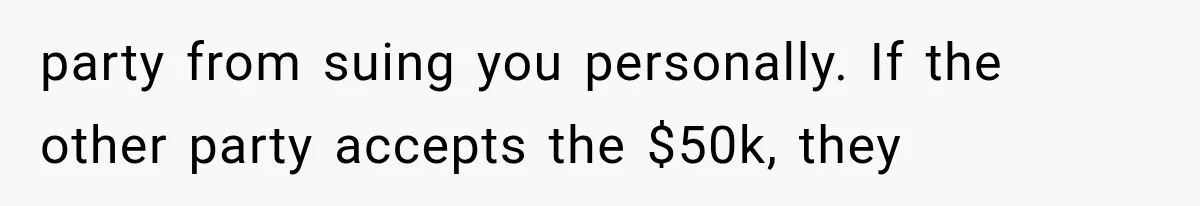 party from suing you personally. If the other party accepts the $50k, they