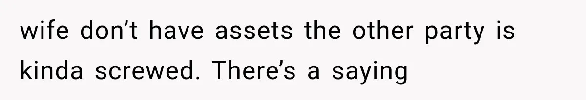 wife don’t have assets the other party is kinda screwed. There’s a saying