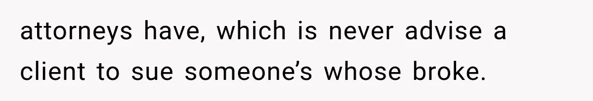 attorneys have, which is never advise a client to sue someone’s whose broke.