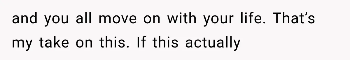 and you all move on with your life. That’s my take on this. If this actually
