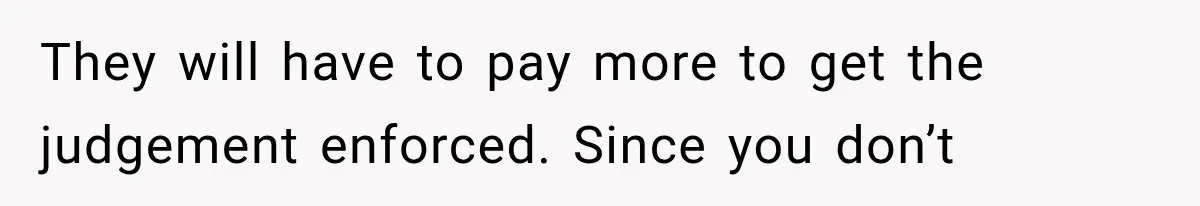 They will have to pay more to get the judgement enforced. Since you don’t