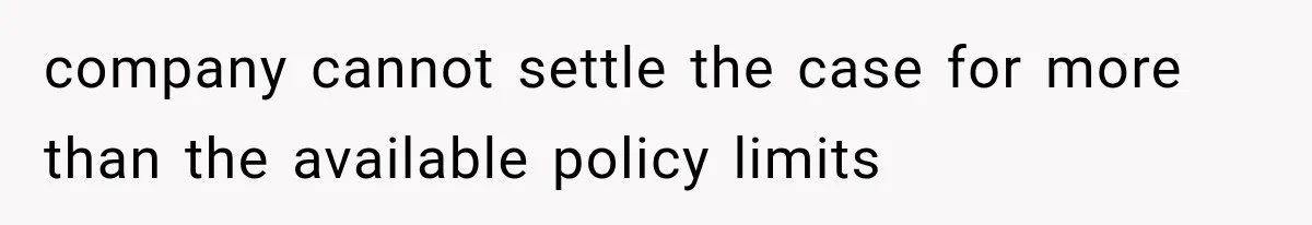 company cannot settle the case for more than the available policy limits