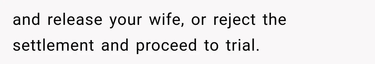 and release your wife, or reject the settlement and proceed to trial.