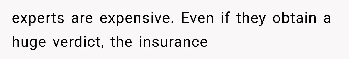 experts are expensive. Even if they obtain a huge verdict, the insurance