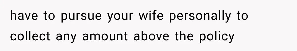 have to pursue your wife personally to collect any amount above the policy