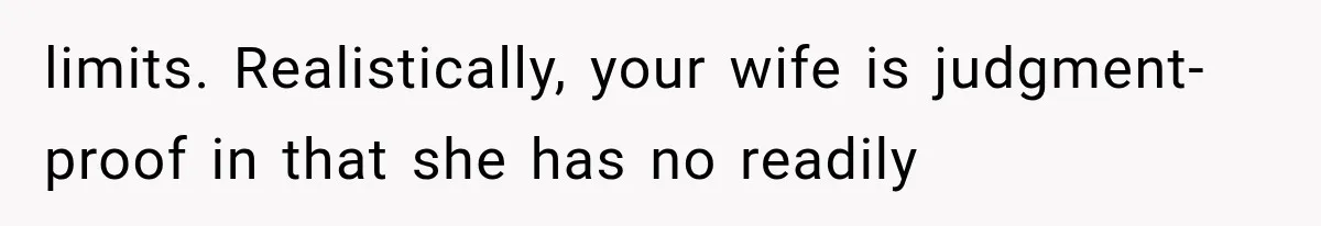 limits. Realistically, your wife is judgment-proof in that she has no readily