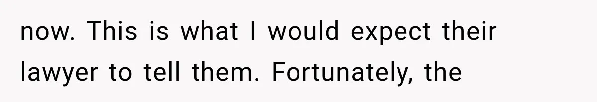now. This is what I would expect their lawyer to tell them. Fortunately, the