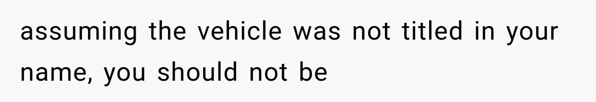 assuming the vehicle was not titled in your name, you should not be