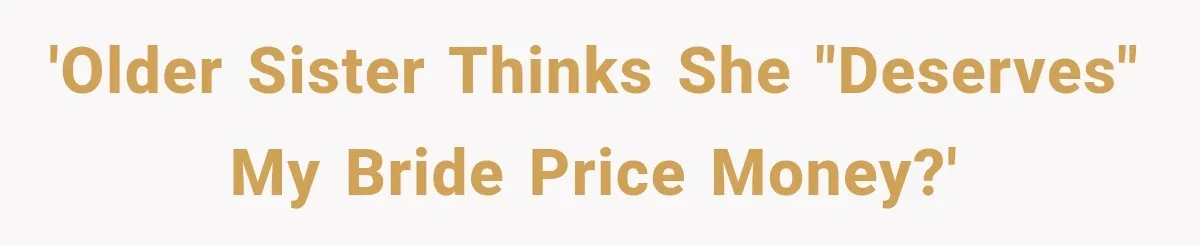 'Older sister thinks she "deserves" my bride price money?'