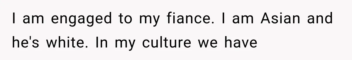 I am engaged to my fiance. I am Asian and he's white. In my culture we have