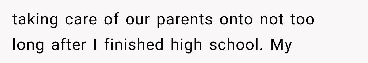 taking care of our parents onto not too long after I finished high school. My
