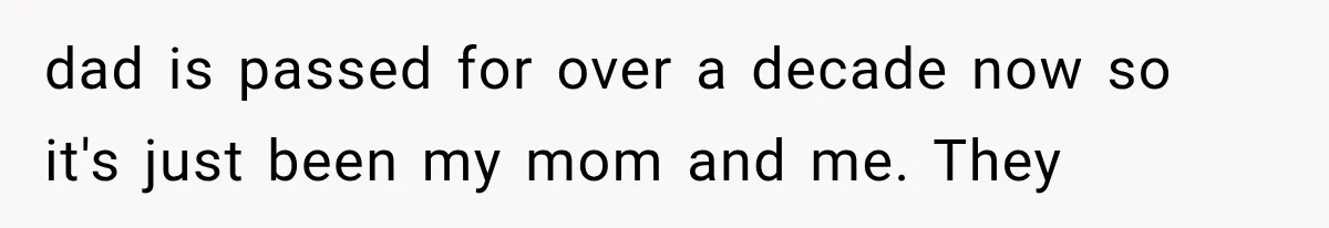 dad is passed for over a decade now so it's just been my mom and me. They