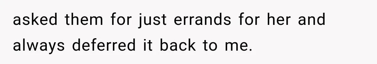 asked them for just errands for her and always deferred it back to me.