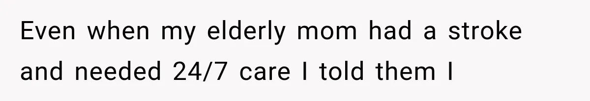 Even when my elderly mom had a stroke and needed 24/7 care I told them I