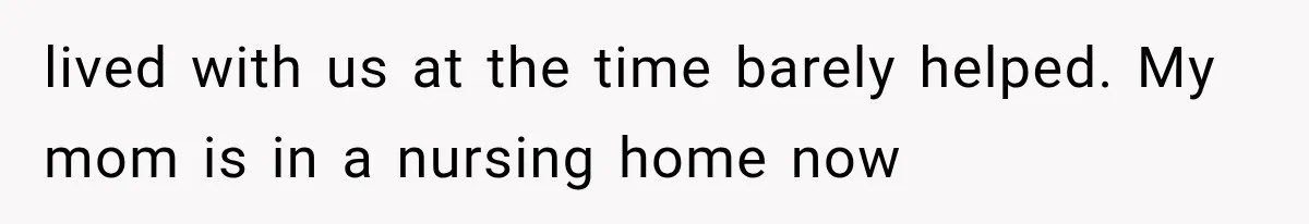 lived with us at the time barely helped. My mom is in a nursing home now