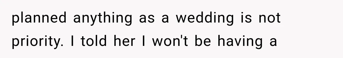 planned anything as a wedding is not priority. I told her I won't be having a