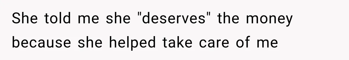 She told me she "deserves" the money because she helped take care of me
