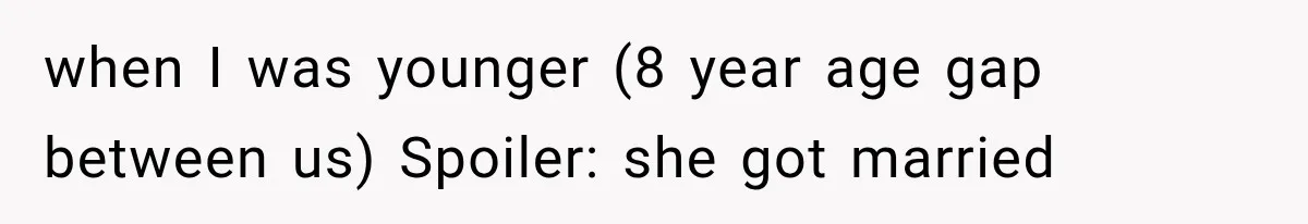 when I was younger (8 year age gap between us) Spoiler: she got married