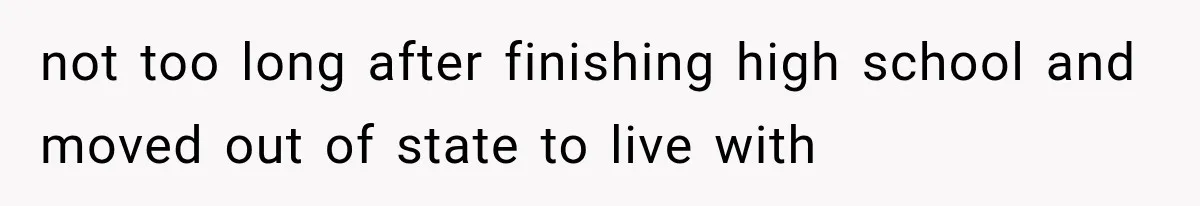 not too long after finishing high school and moved out of state to live with