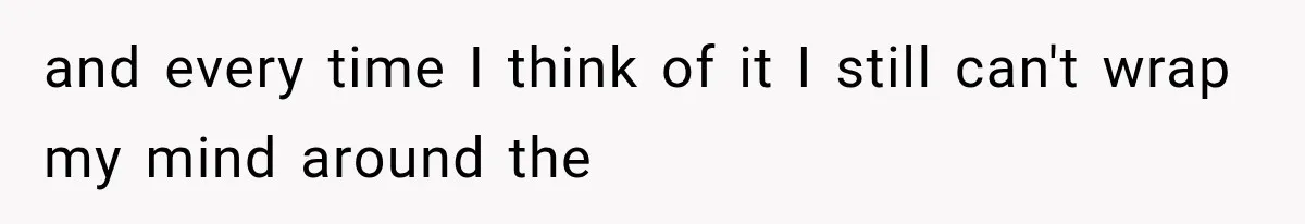 and every time I think of it I still can't wrap my mind around the