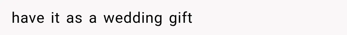 have it as a wedding gift