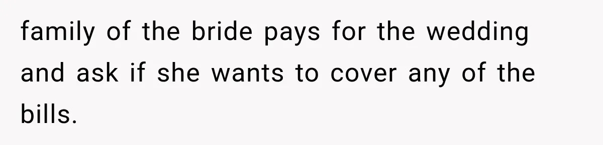family of the bride pays for the wedding and ask if she wants to cover any of the bills.