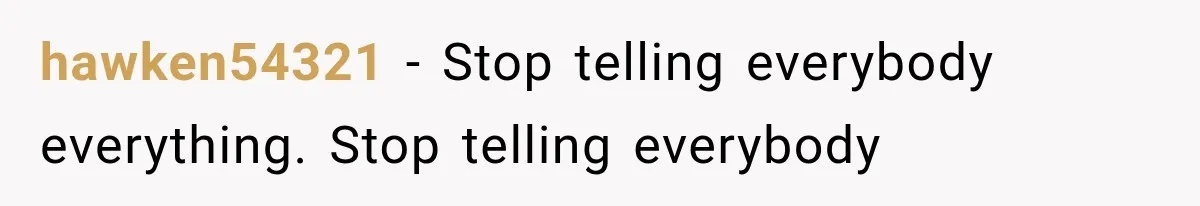 hawken54321 − Stop telling everybody everything. Stop telling everybody