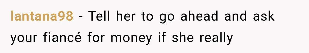 lantana98 − Tell her to go ahead and ask your fiancé for money if she really