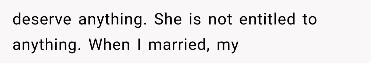 deserve anything. She is not entitled to anything. When I married, my