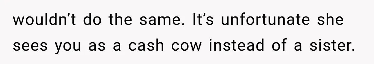 wouldn’t do the same. It’s unfortunate she sees you as a cash cow instead of a sister.