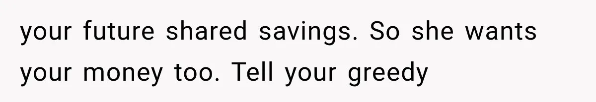 your future shared savings. So she wants your money too. Tell your greedy