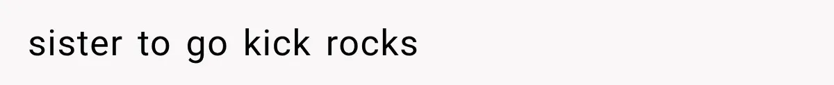 sister to go kick rocks