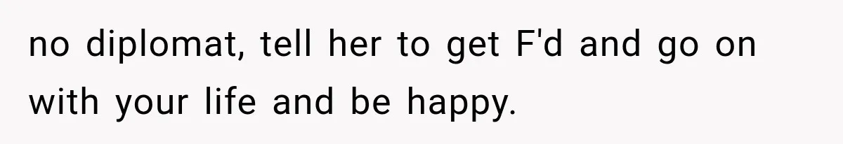 no diplomat, tell her to get F'd and go on with your life and be happy.