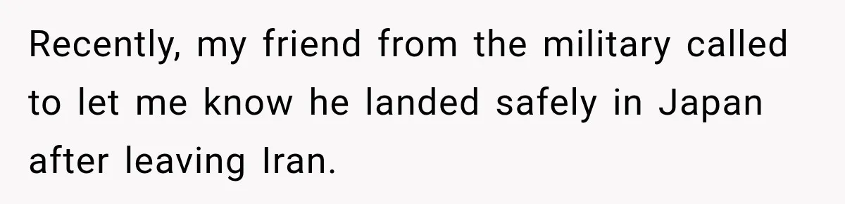 Recently, my friend from the military called to let me know he landed safely in Japan after leaving Iran.