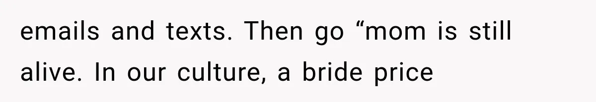 emails and texts. Then go “mom is still alive. In our culture, a bride price