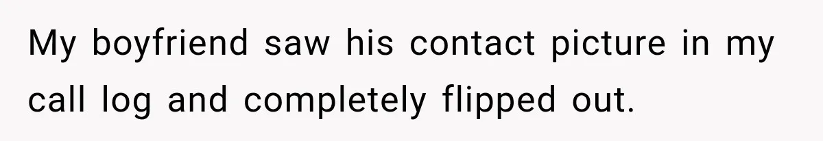 My boyfriend saw his contact picture in my call log and completely flipped out.