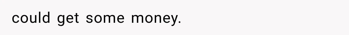 could get some money.