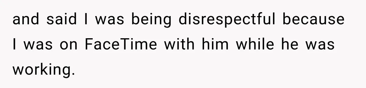 and said I was being disrespectful because I was on FaceTime with him while he was working.