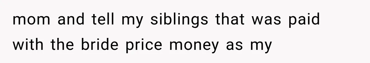 mom and tell my siblings that was paid with the bride price money as my