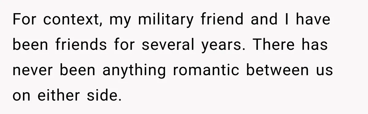 For context, my military friend and I have been friends for several years. There has never been anything romantic between us on either side.