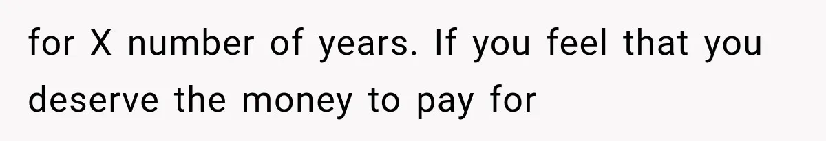 for X number of years. If you feel that you deserve the money to pay for