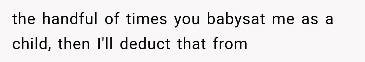 the handful of times you babysat me as a child, then I'll deduct that from