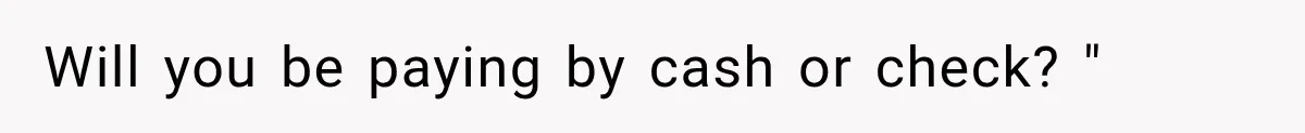 Will you be paying by cash or check? "
