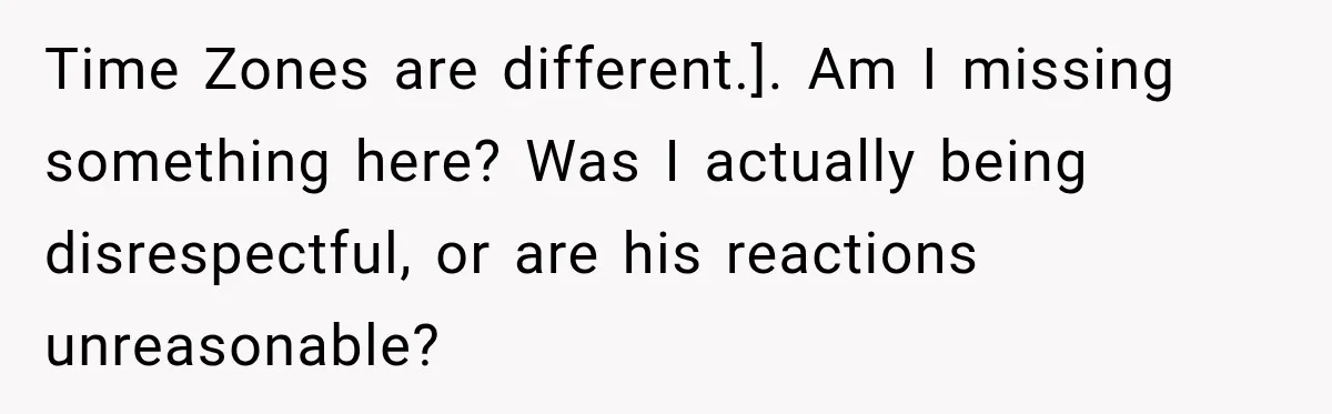 Time Zones are different.]. Am I missing something here? Was I actually being disrespectful, or are his reactions unreasonable?