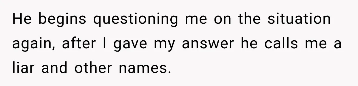 He begins questioning me on the situation again, after I gave my answer he calls me a liar and other names.
